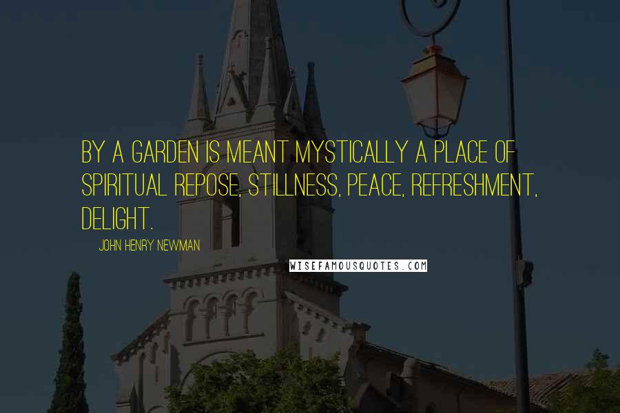 John Henry Newman Quotes: By a garden is meant mystically a place of spiritual repose, stillness, peace, refreshment, delight.