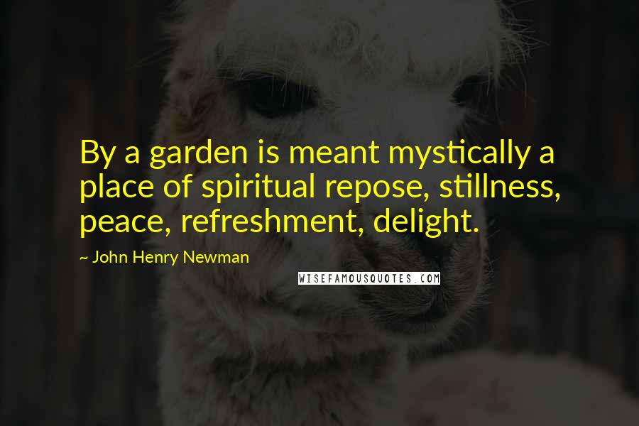John Henry Newman Quotes: By a garden is meant mystically a place of spiritual repose, stillness, peace, refreshment, delight.