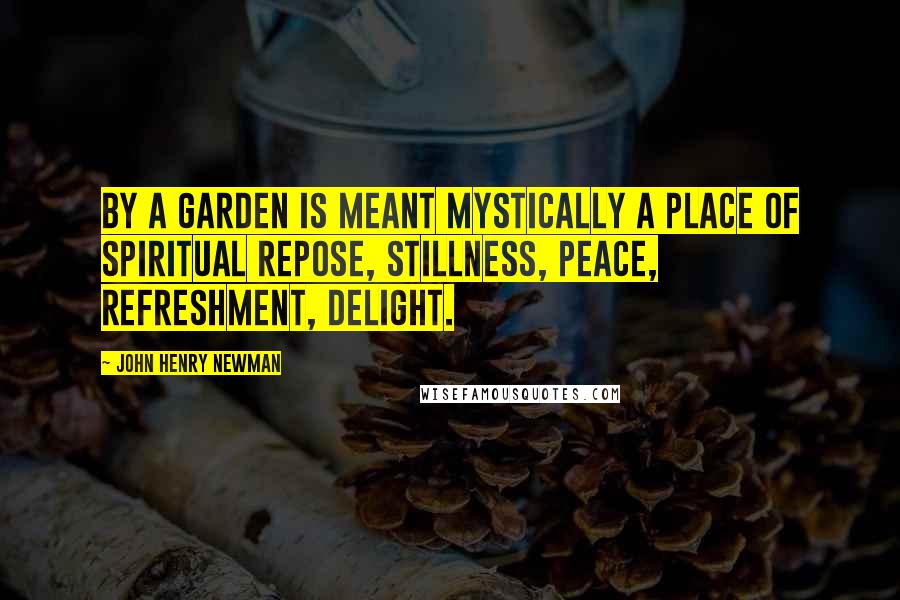 John Henry Newman Quotes: By a garden is meant mystically a place of spiritual repose, stillness, peace, refreshment, delight.