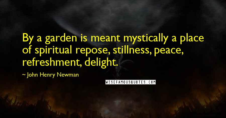 John Henry Newman Quotes: By a garden is meant mystically a place of spiritual repose, stillness, peace, refreshment, delight.