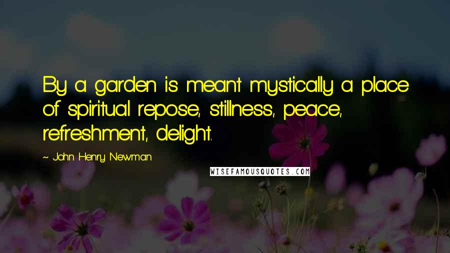 John Henry Newman Quotes: By a garden is meant mystically a place of spiritual repose, stillness, peace, refreshment, delight.