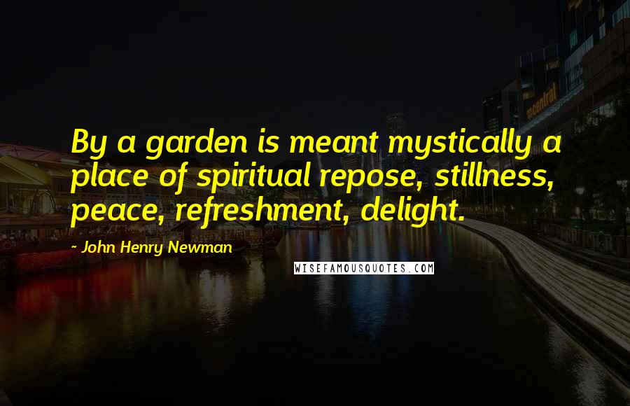 John Henry Newman Quotes: By a garden is meant mystically a place of spiritual repose, stillness, peace, refreshment, delight.