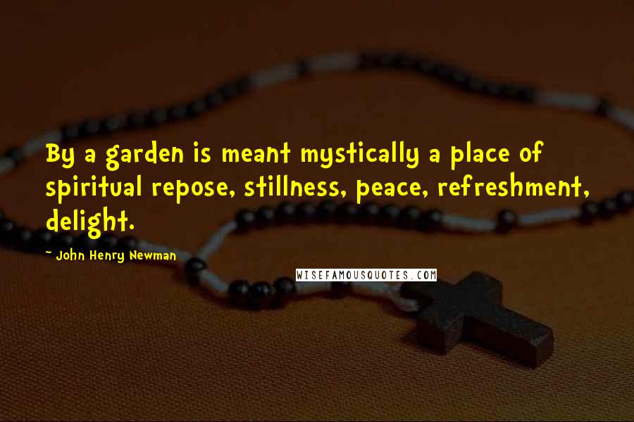 John Henry Newman Quotes: By a garden is meant mystically a place of spiritual repose, stillness, peace, refreshment, delight.