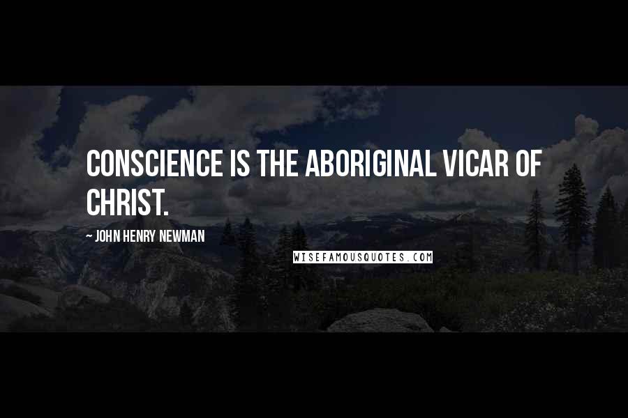 John Henry Newman Quotes: Conscience is the aboriginal Vicar of Christ.