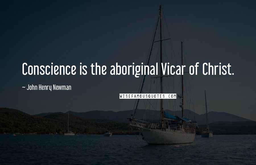 John Henry Newman Quotes: Conscience is the aboriginal Vicar of Christ.