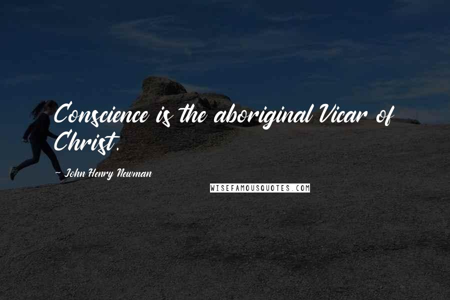 John Henry Newman Quotes: Conscience is the aboriginal Vicar of Christ.