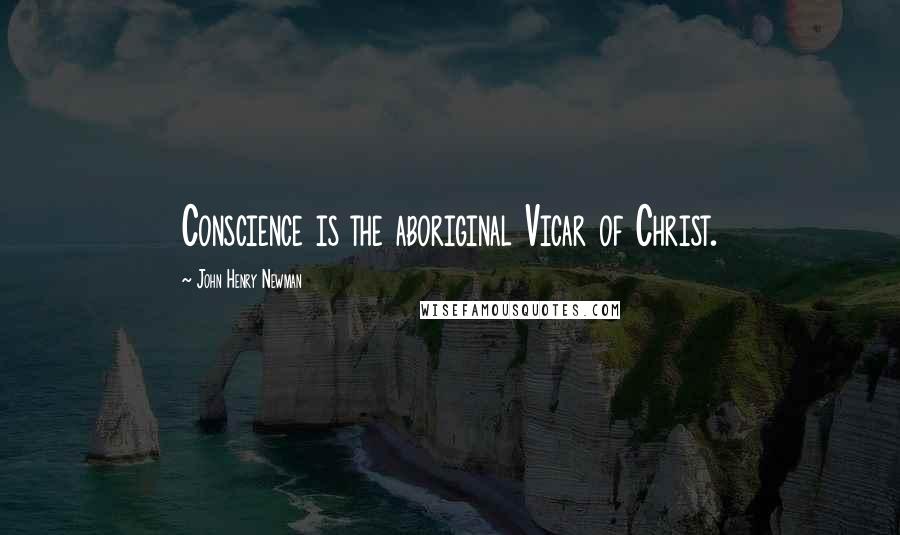 John Henry Newman Quotes: Conscience is the aboriginal Vicar of Christ.