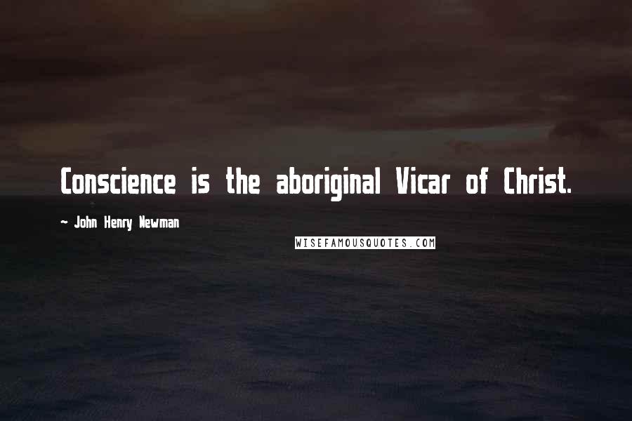 John Henry Newman Quotes: Conscience is the aboriginal Vicar of Christ.