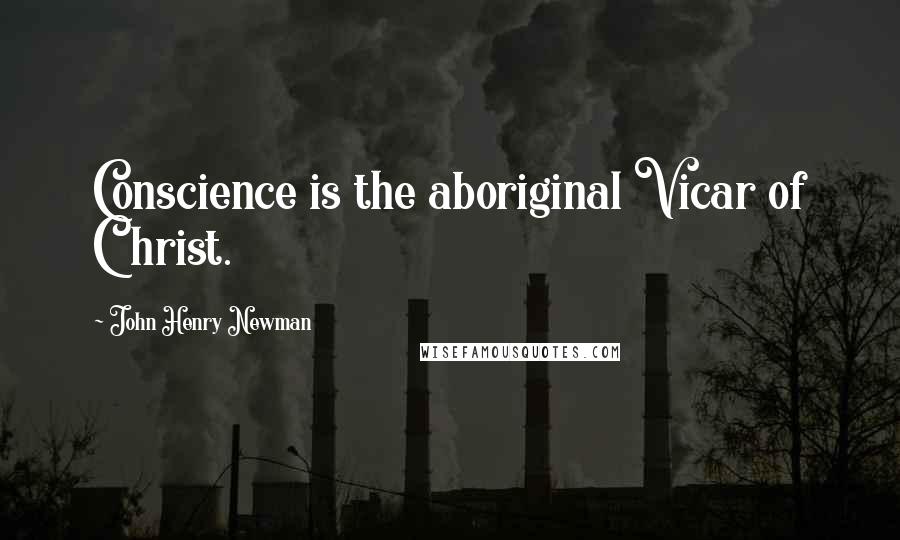 John Henry Newman Quotes: Conscience is the aboriginal Vicar of Christ.