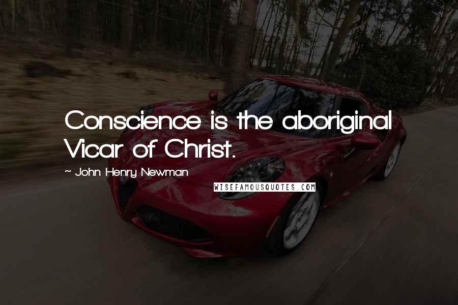 John Henry Newman Quotes: Conscience is the aboriginal Vicar of Christ.