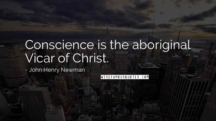 John Henry Newman Quotes: Conscience is the aboriginal Vicar of Christ.