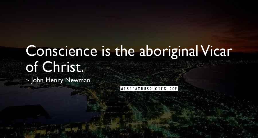 John Henry Newman Quotes: Conscience is the aboriginal Vicar of Christ.
