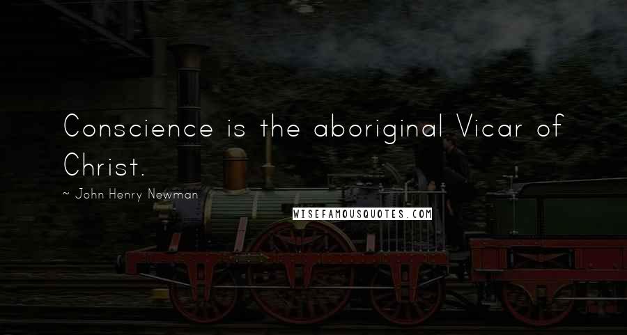 John Henry Newman Quotes: Conscience is the aboriginal Vicar of Christ.