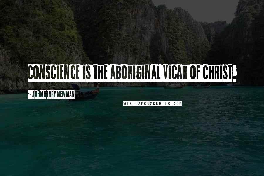 John Henry Newman Quotes: Conscience is the aboriginal Vicar of Christ.