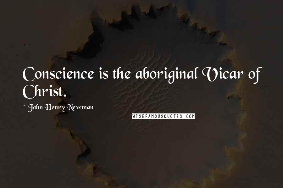 John Henry Newman Quotes: Conscience is the aboriginal Vicar of Christ.