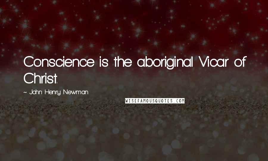 John Henry Newman Quotes: Conscience is the aboriginal Vicar of Christ.