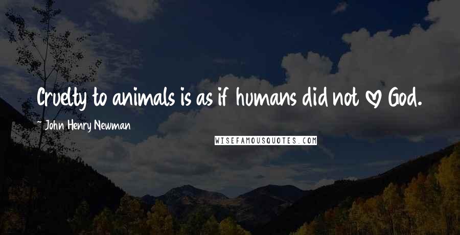 John Henry Newman Quotes: Cruelty to animals is as if humans did not love God.