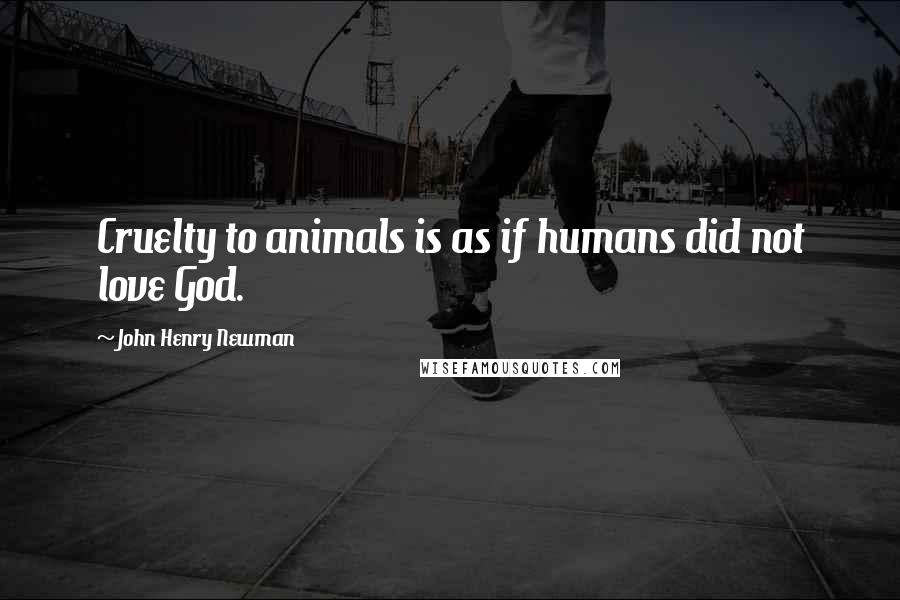 John Henry Newman Quotes: Cruelty to animals is as if humans did not love God.