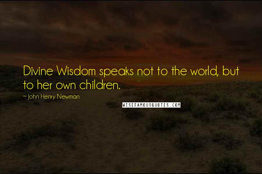 John Henry Newman Quotes: Divine Wisdom speaks not to the world, but to her own children.