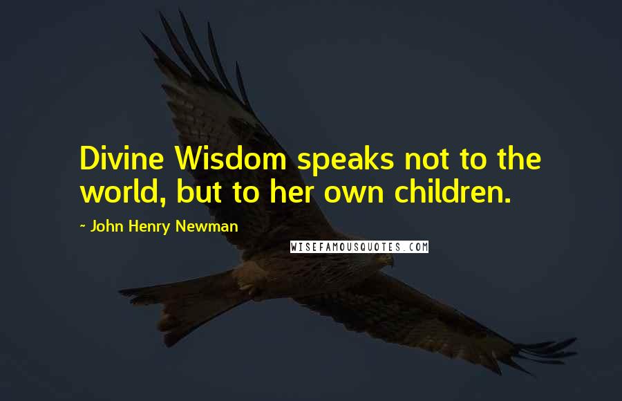 John Henry Newman Quotes: Divine Wisdom speaks not to the world, but to her own children.