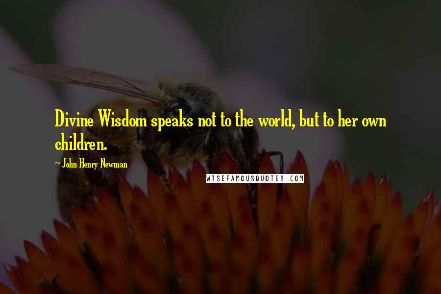 John Henry Newman Quotes: Divine Wisdom speaks not to the world, but to her own children.