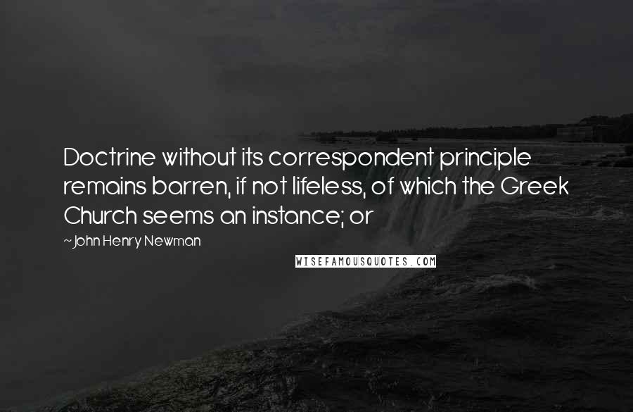 John Henry Newman Quotes: Doctrine without its correspondent principle remains barren, if not lifeless, of which the Greek Church seems an instance; or