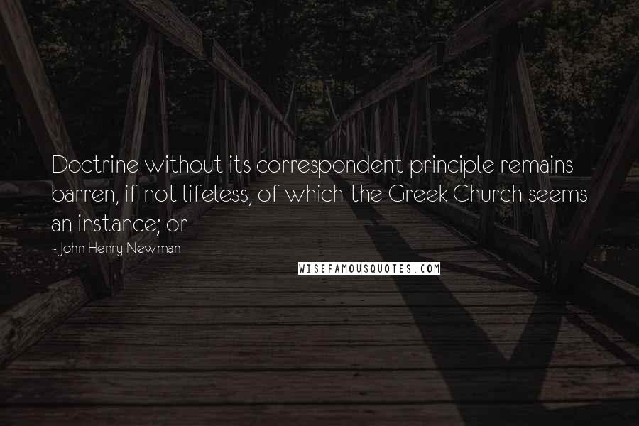 John Henry Newman Quotes: Doctrine without its correspondent principle remains barren, if not lifeless, of which the Greek Church seems an instance; or