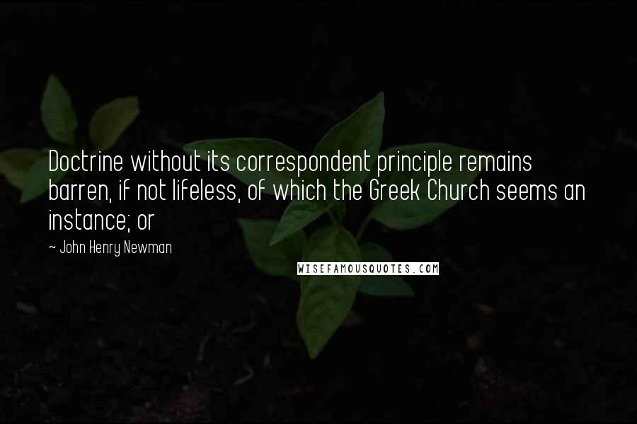 John Henry Newman Quotes: Doctrine without its correspondent principle remains barren, if not lifeless, of which the Greek Church seems an instance; or