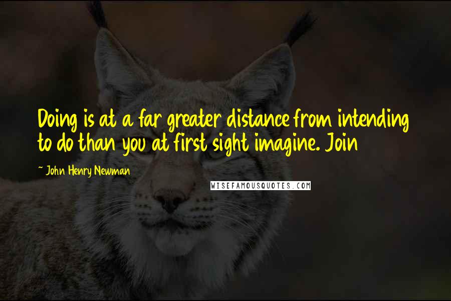 John Henry Newman Quotes: Doing is at a far greater distance from intending to do than you at first sight imagine. Join