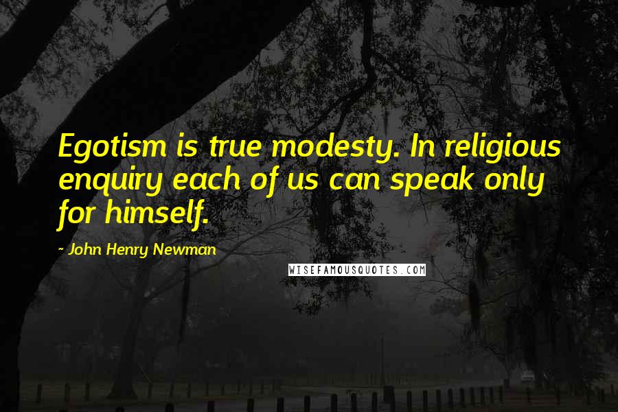 John Henry Newman Quotes: Egotism is true modesty. In religious enquiry each of us can speak only for himself.