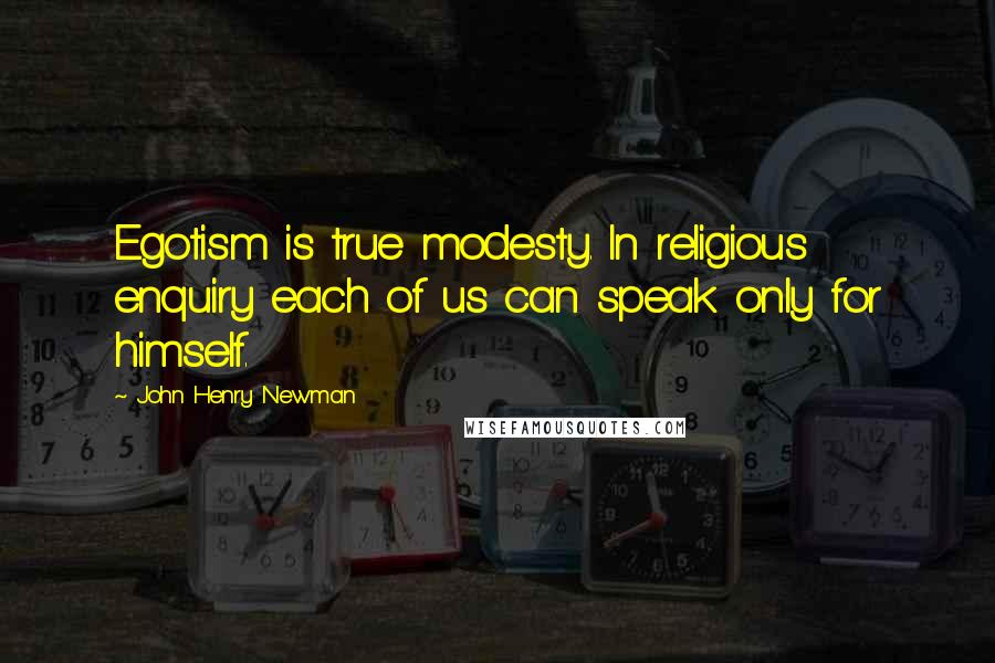 John Henry Newman Quotes: Egotism is true modesty. In religious enquiry each of us can speak only for himself.