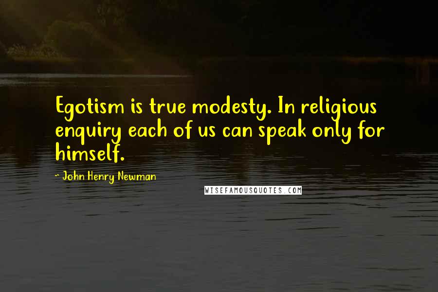 John Henry Newman Quotes: Egotism is true modesty. In religious enquiry each of us can speak only for himself.