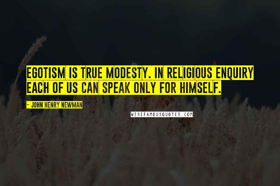 John Henry Newman Quotes: Egotism is true modesty. In religious enquiry each of us can speak only for himself.