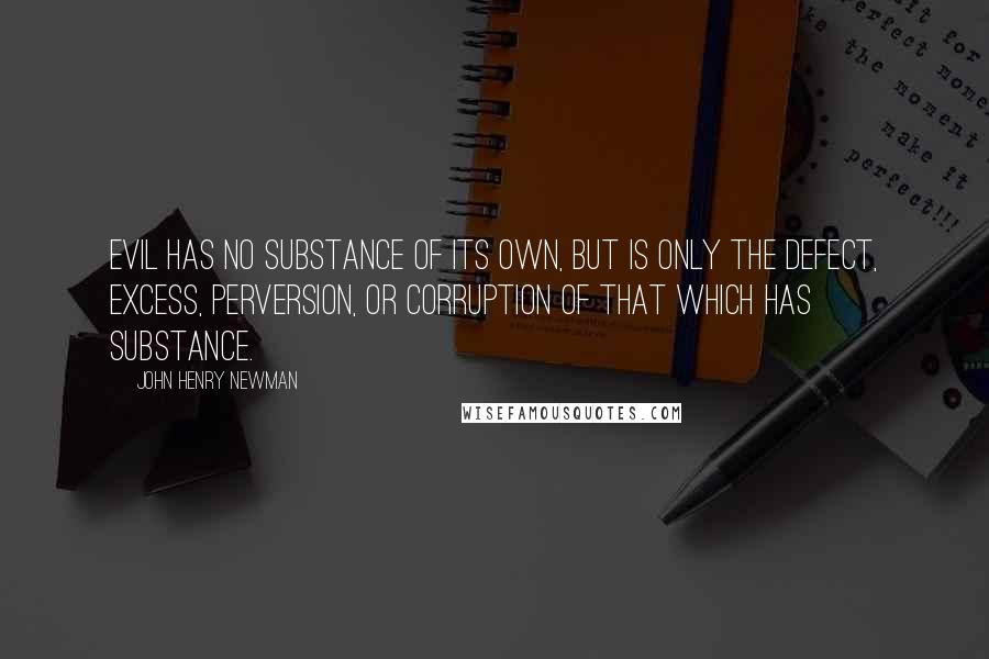 John Henry Newman Quotes: Evil has no substance of its own, but is only the defect, excess, perversion, or corruption of that which has substance.