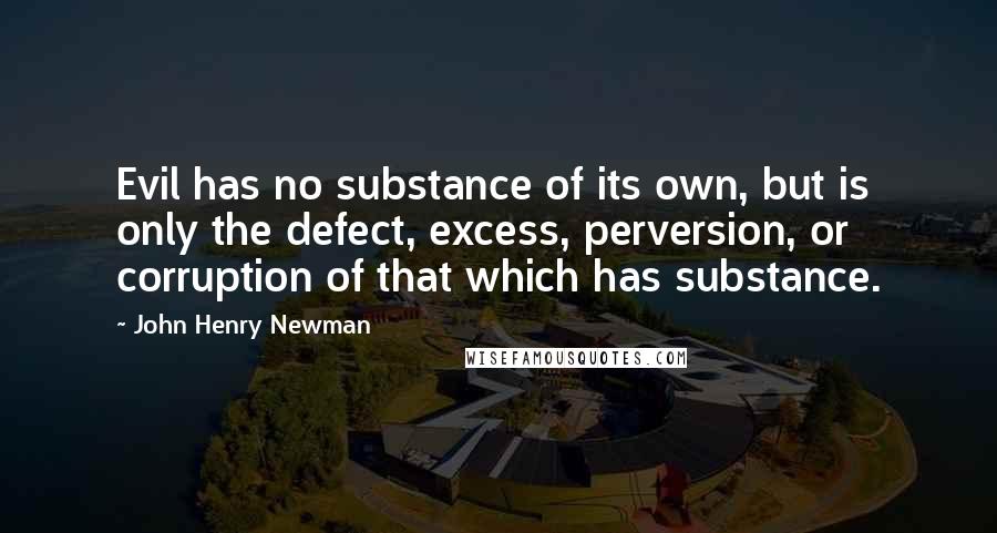 John Henry Newman Quotes: Evil has no substance of its own, but is only the defect, excess, perversion, or corruption of that which has substance.