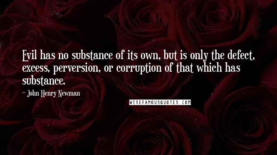 John Henry Newman Quotes: Evil has no substance of its own, but is only the defect, excess, perversion, or corruption of that which has substance.