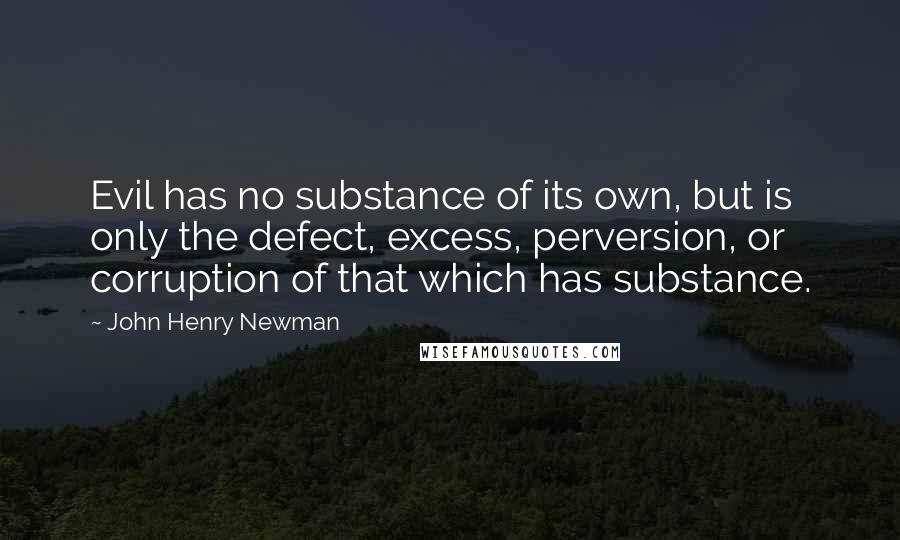 John Henry Newman Quotes: Evil has no substance of its own, but is only the defect, excess, perversion, or corruption of that which has substance.