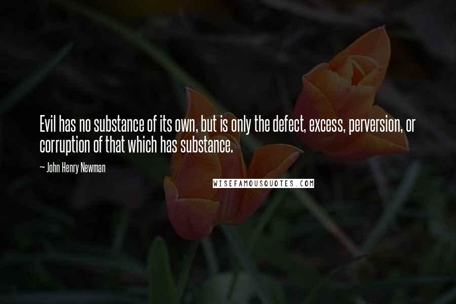 John Henry Newman Quotes: Evil has no substance of its own, but is only the defect, excess, perversion, or corruption of that which has substance.