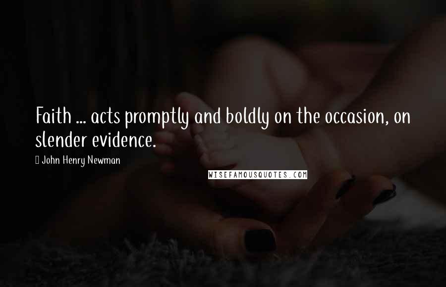 John Henry Newman Quotes: Faith ... acts promptly and boldly on the occasion, on slender evidence.