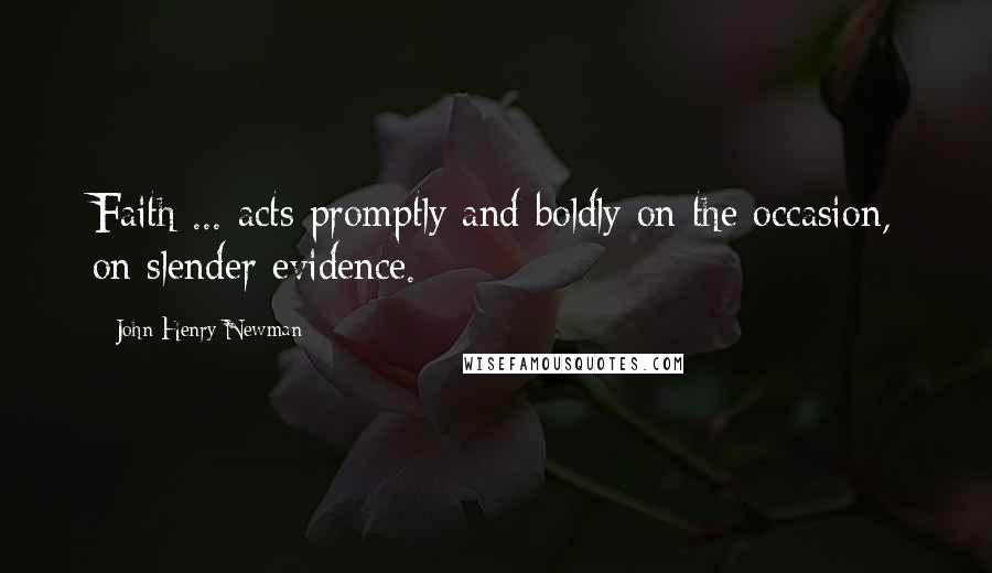 John Henry Newman Quotes: Faith ... acts promptly and boldly on the occasion, on slender evidence.