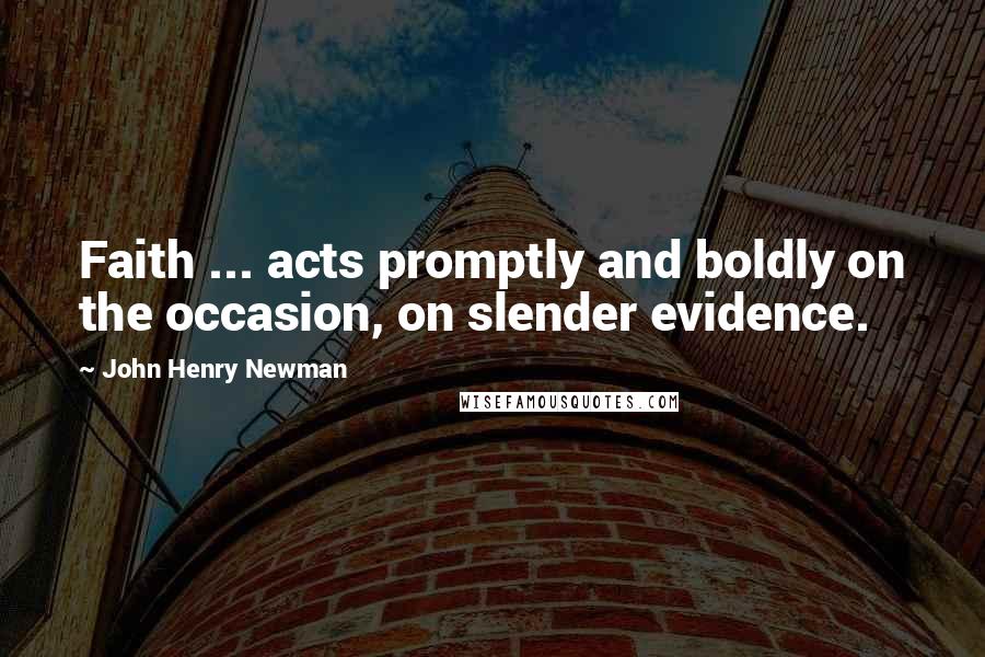 John Henry Newman Quotes: Faith ... acts promptly and boldly on the occasion, on slender evidence.