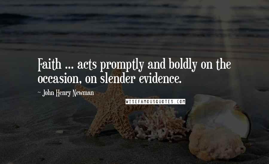 John Henry Newman Quotes: Faith ... acts promptly and boldly on the occasion, on slender evidence.