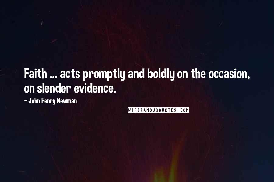 John Henry Newman Quotes: Faith ... acts promptly and boldly on the occasion, on slender evidence.