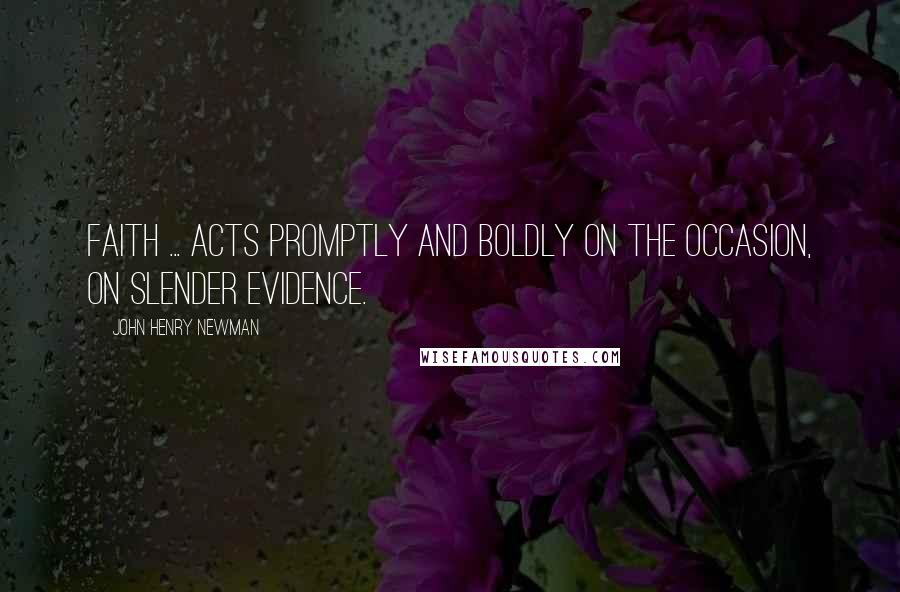 John Henry Newman Quotes: Faith ... acts promptly and boldly on the occasion, on slender evidence.