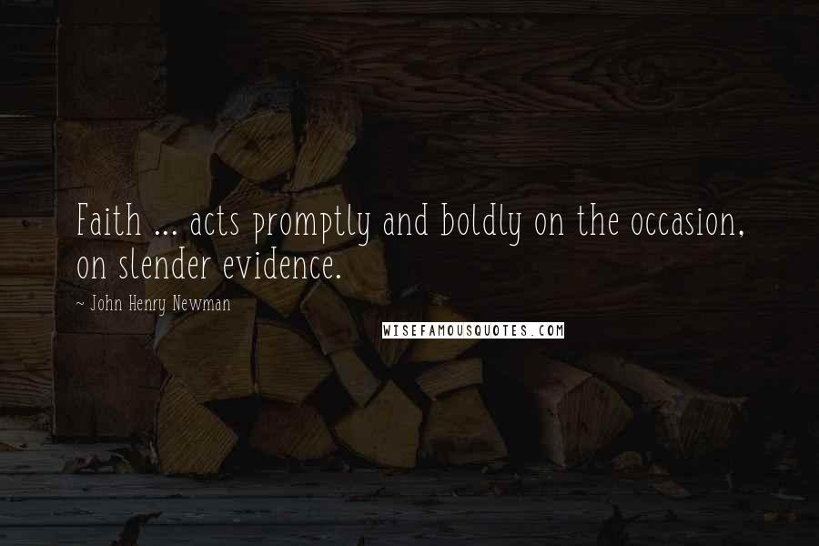 John Henry Newman Quotes: Faith ... acts promptly and boldly on the occasion, on slender evidence.