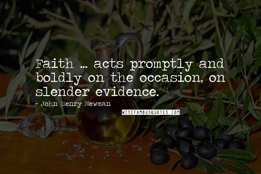 John Henry Newman Quotes: Faith ... acts promptly and boldly on the occasion, on slender evidence.