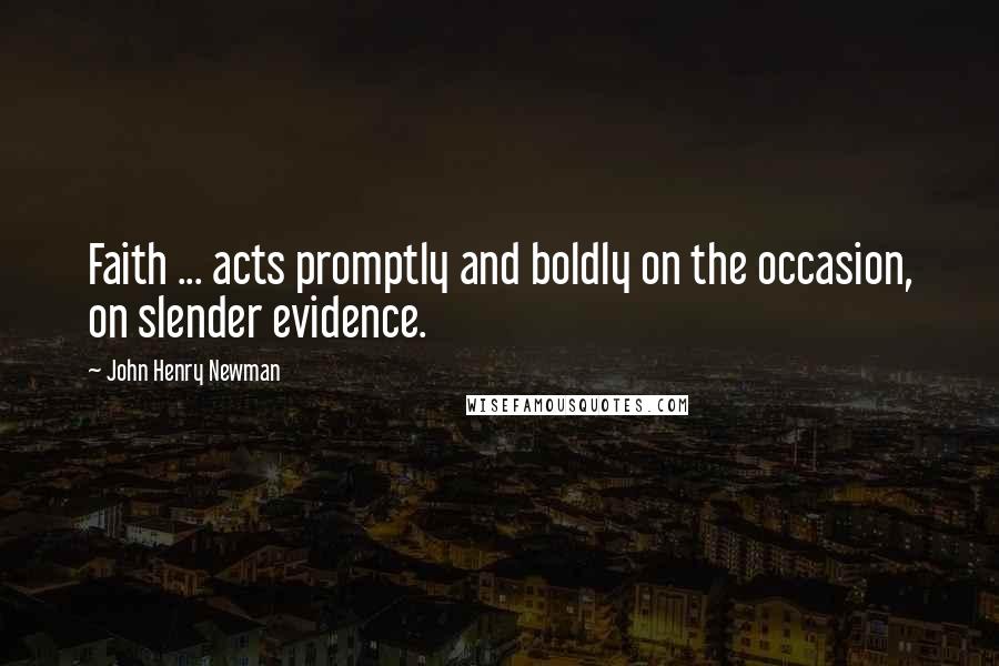 John Henry Newman Quotes: Faith ... acts promptly and boldly on the occasion, on slender evidence.