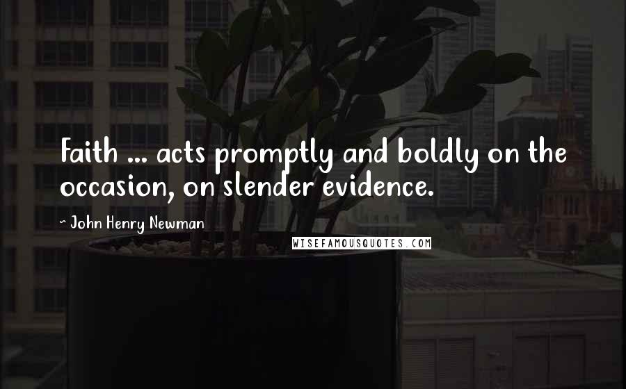 John Henry Newman Quotes: Faith ... acts promptly and boldly on the occasion, on slender evidence.