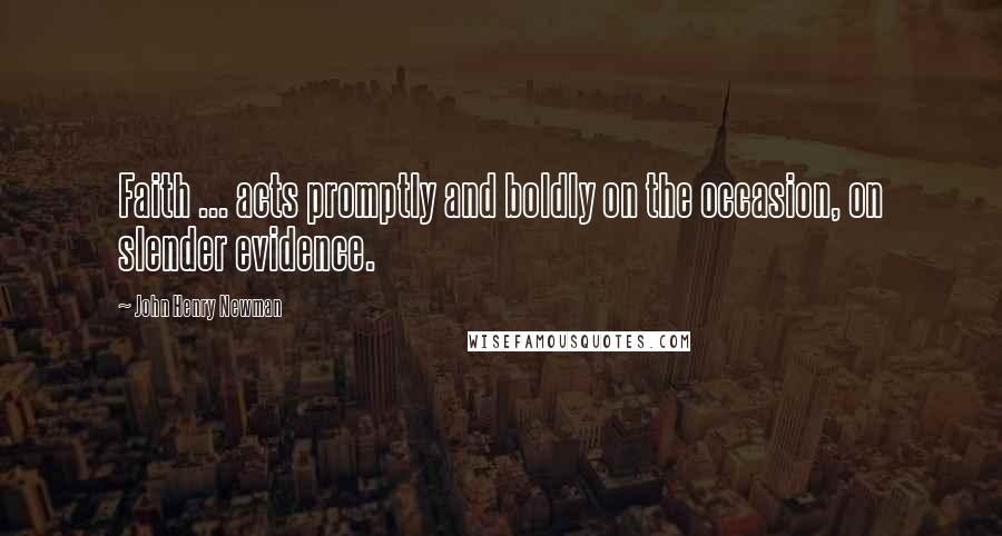 John Henry Newman Quotes: Faith ... acts promptly and boldly on the occasion, on slender evidence.