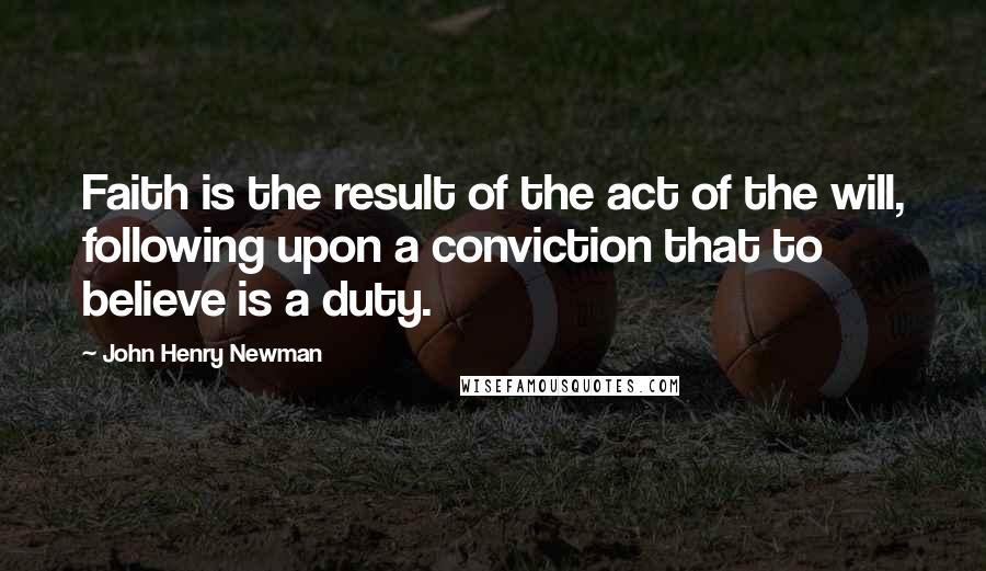 John Henry Newman Quotes: Faith is the result of the act of the will, following upon a conviction that to believe is a duty.